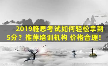 2019雅思考试如何轻松拿到5分？推荐培训机构 价格合理！